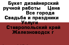 Букет дизайнерский ручной работы. › Цена ­ 5 000 - Все города Свадьба и праздники » Услуги   . Ставропольский край,Железноводск г.